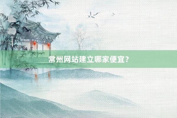 常州网站建立哪家便宜？