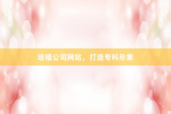 培植公司网站，打造专科形象