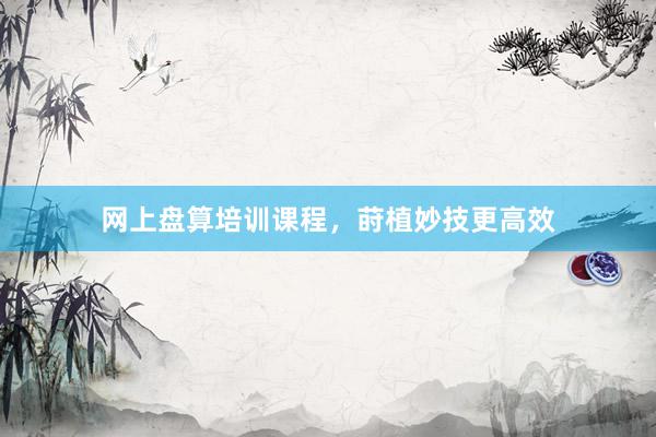 网上盘算培训课程，莳植妙技更高效