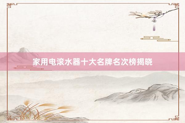 家用电滚水器十大名牌名次榜揭晓