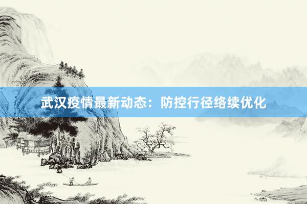 武汉疫情最新动态：防控行径络续优化