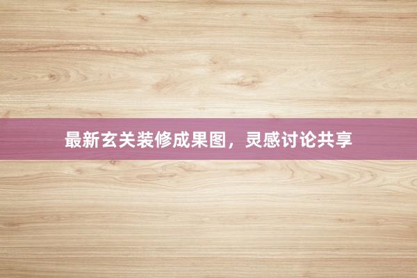 最新玄关装修成果图，灵感讨论共享