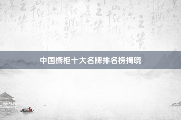 中国橱柜十大名牌排名榜揭晓