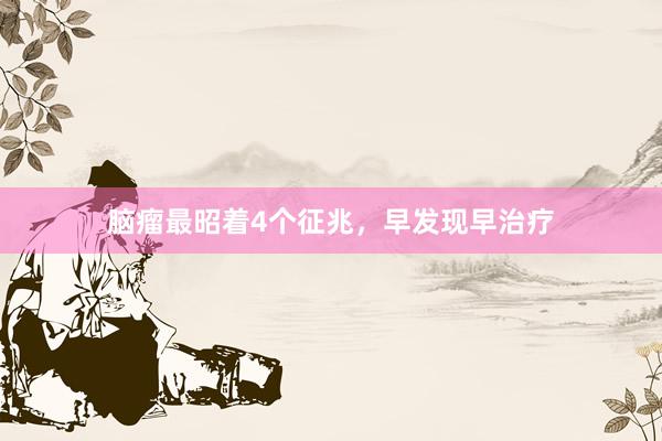 脑瘤最昭着4个征兆，早发现早治疗