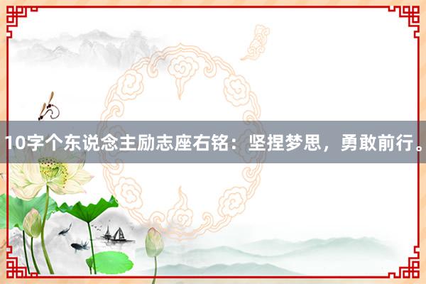 10字个东说念主励志座右铭：坚捏梦思，勇敢前行。