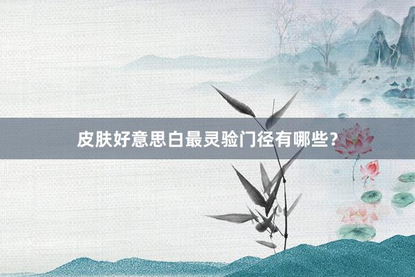 皮肤好意思白最灵验门径有哪些？