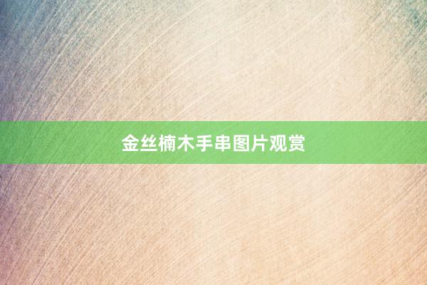 金丝楠木手串图片观赏