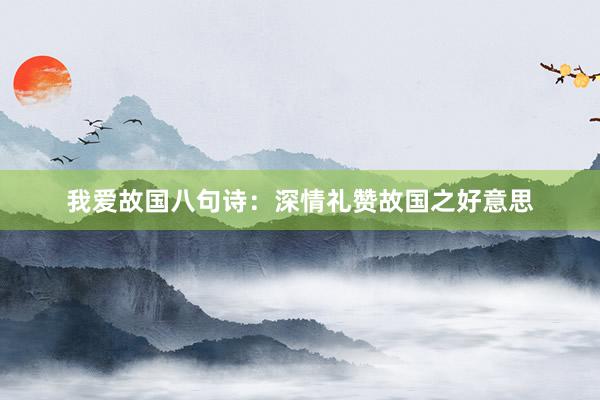 我爱故国八句诗：深情礼赞故国之好意思