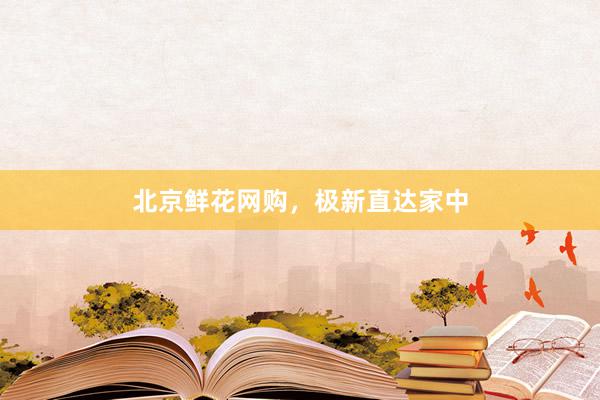 北京鲜花网购，极新直达家中