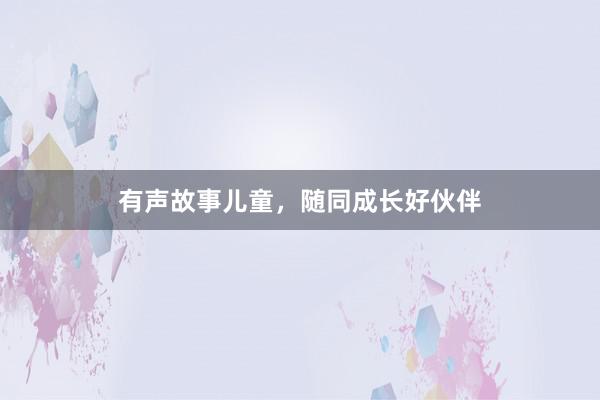 有声故事儿童,随同成长好伙伴